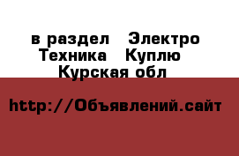  в раздел : Электро-Техника » Куплю . Курская обл.